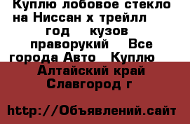 Куплю лобовое стекло на Ниссан х трейлл 2014 год 32 кузов , праворукий  - Все города Авто » Куплю   . Алтайский край,Славгород г.